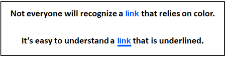 In the text “Not everyone will recognize a link that relies on color.” the word “link” is blue and the rest of the text is black. In the text “It’s easy to understand a link that is underlined.” The word “link” is blue and underlined.